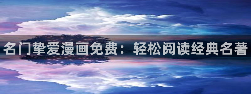 汗汗漫画在线入口：名门挚爱漫画免费：轻松阅读经典名著