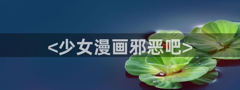 羞羞漫画成人汗汗漫画嘿嘿漫画：<少女漫画邪恶吧>