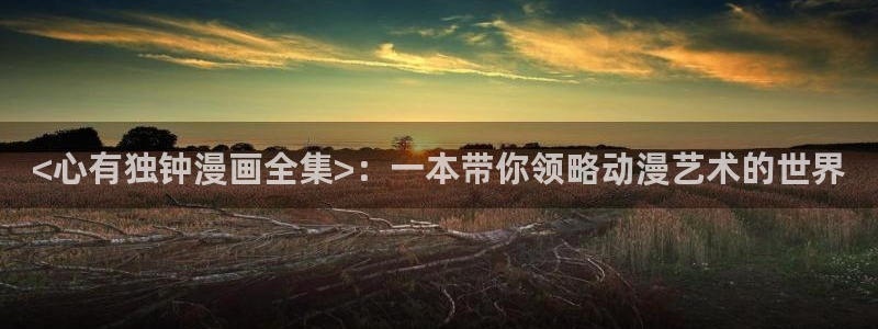 在线观看汗汗漫画：<心有独钟漫画全集>：一本带你领略动漫艺术的世界