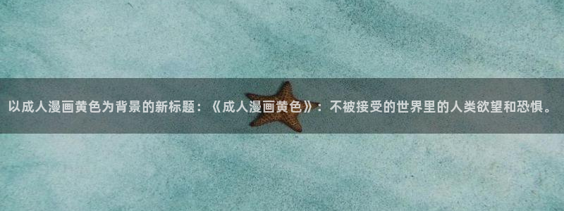 汗汗漫画网app下载：以成人漫画黄色为背景的新标题：《成人漫画黄色》：不被接受的世界里的人类欲望和恐惧。