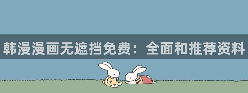 汗汗漫画在线阅读：韩漫漫画无遮挡免费：全面和推荐资料