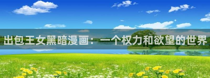 羞羞汗汗漫画在线观看：出包王女黑暗漫画：一个权力和欲望的世界