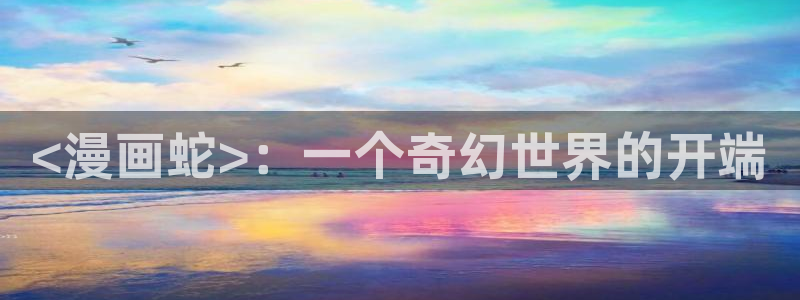 羞羞漫画sss汗汗漫画嘿咻漫画：<漫画蛇>：一个奇幻世界的开端