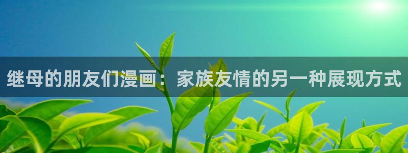 汗汗漫画首页入口：继母的朋友们漫画：家族友情的另一种展现方式