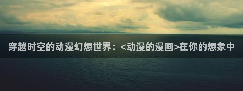 歪歪漫画和汗汗漫画：穿越时空的动漫幻想世界：<动漫的漫画>在你的想象中