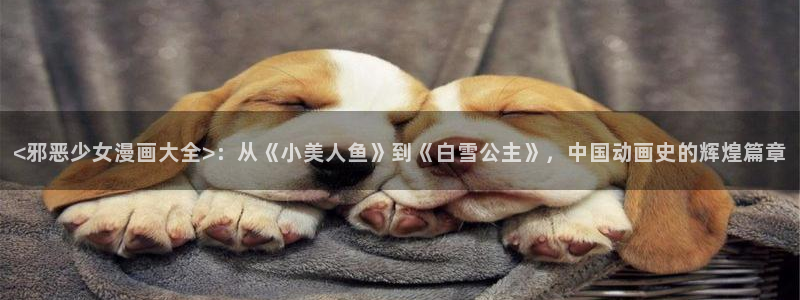 汗汗漫画网在线：<邪恶少女漫画大全>：从《小美人鱼》到《白雪公主》，中国动画史的辉煌篇章